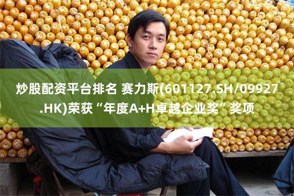 炒股配资平台排名 赛力斯(601127.SH/09927.HK)荣获“年度A+H卓越企业奖”奖项