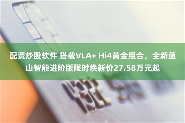 配资炒股软件 搭载VLA+ Hi4黄金组合，全新蓝山智能进阶版限时焕新价27.58万元起