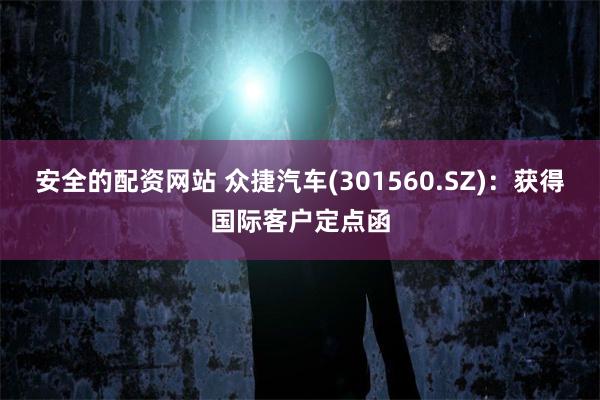 安全的配资网站 众捷汽车(301560.SZ)：获得国际客户定点函