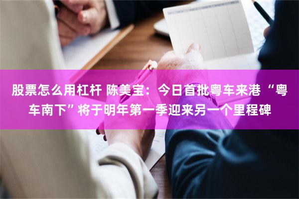股票怎么用杠杆 陈美宝：今日首批粤车来港 “粤车南下”将于明年第一季迎来另一个里程碑