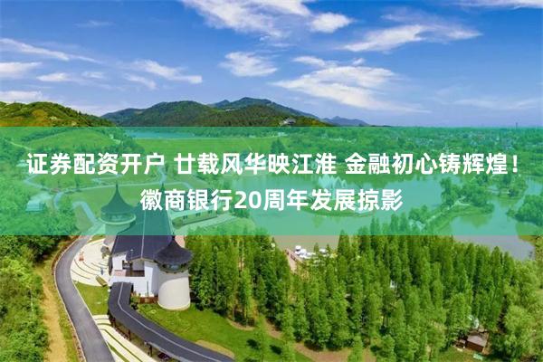 证券配资开户 廿载风华映江淮 金融初心铸辉煌！徽商银行20周年发展掠影