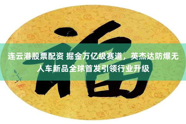 连云港股票配资 掘金万亿级赛道，英杰达防爆无人车新品全球首发引领行业升级