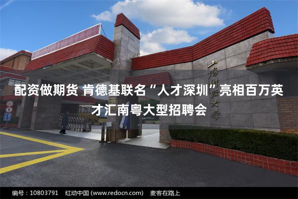 配资做期货 肯德基联名“人才深圳”亮相百万英才汇南粤大型招聘会
