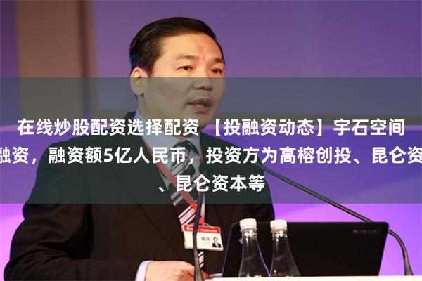 在线炒股配资选择配资 【投融资动态】宇石空间A轮融资，融资额5亿人民币，投资方为高榕创投、昆仑资本等