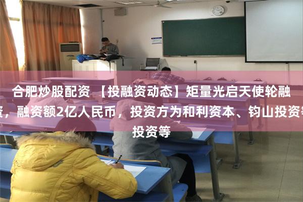合肥炒股配资 【投融资动态】矩量光启天使轮融资，融资额2亿人民币，投资方为和利资本、钧山投资等