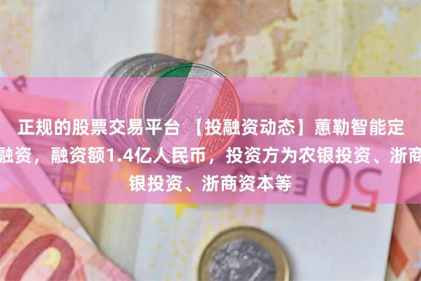 正规的股票交易平台 【投融资动态】蕙勒智能定向增发融资，融资额1.4亿人民币，投资方为农银投资、浙商资本等