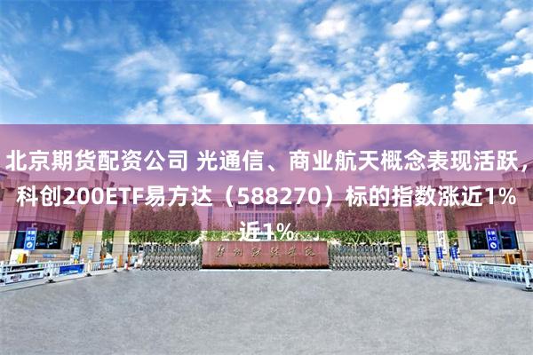 北京期货配资公司 光通信、商业航天概念表现活跃，科创200ETF易方达（588270）标的指数涨近1%