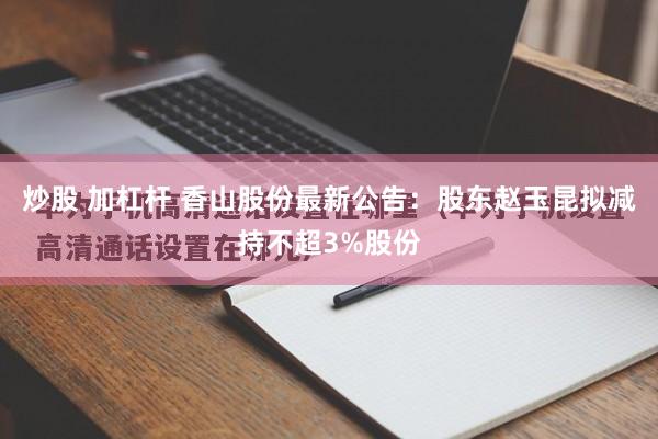 炒股 加杠杆 香山股份最新公告：股东赵玉昆拟减持不超3%股份
