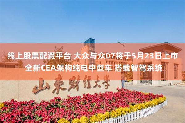 线上股票配资平台 大众与众07将于5月23日上市 全新CEA架构纯电中型车 搭载智驾系统