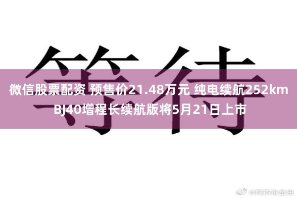 微信股票配资 预售价21.48万元 纯电续航252km BJ40增程长续航版将5月21日上市