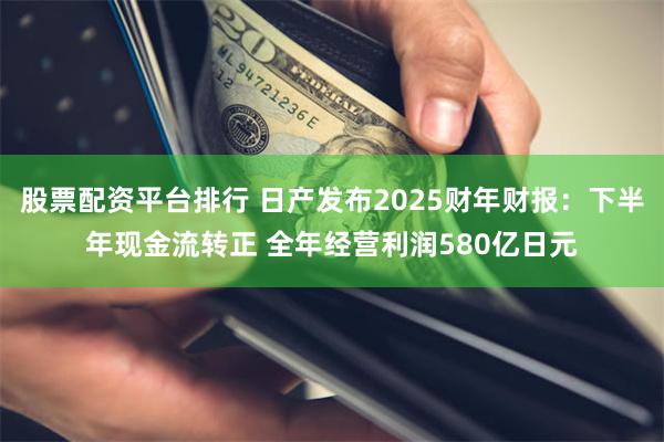 股票配资平台排行 日产发布2025财年财报：下半年现金流转正 全年经营利润580亿日元