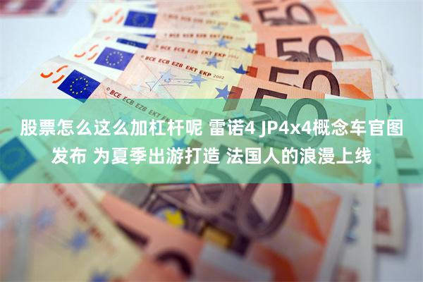 股票怎么这么加杠杆呢 雷诺4 JP4x4概念车官图发布 为夏季出游打造 法国人的浪漫上线
