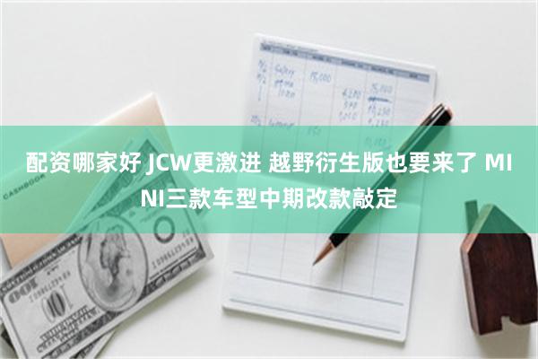 配资哪家好 JCW更激进 越野衍生版也要来了 MINI三款车型中期改款敲定
