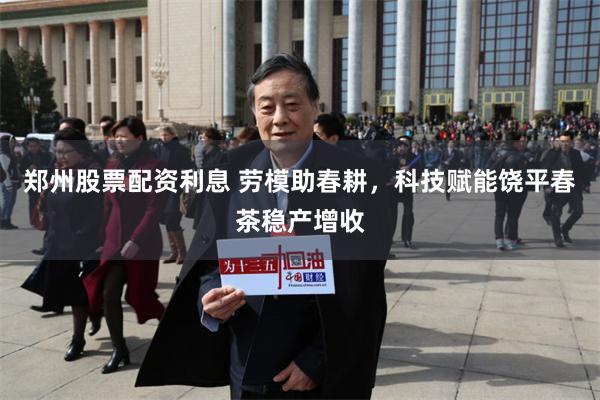 郑州股票配资利息 劳模助春耕，科技赋能饶平春茶稳产增收