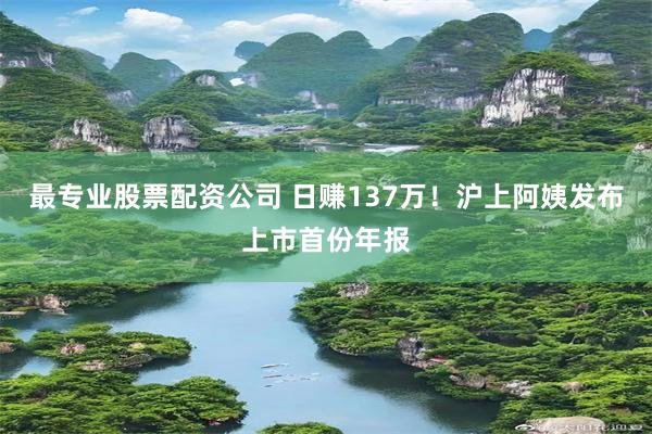 最专业股票配资公司 日赚137万！沪上阿姨发布上市首份年报