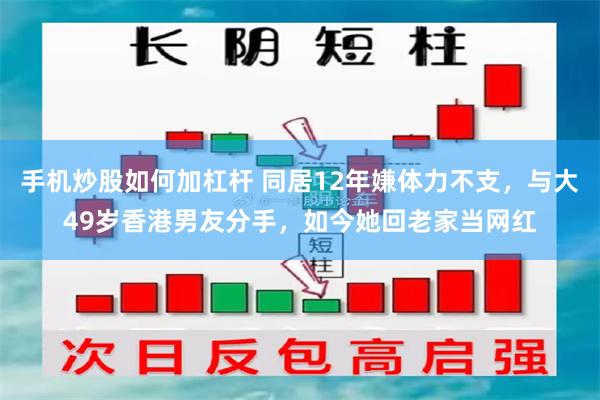 手机炒股如何加杠杆 同居12年嫌体力不支，与大49岁香港男友分手，如今她回老家当网红