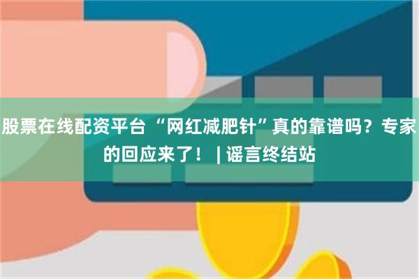 股票在线配资平台 “网红减肥针”真的靠谱吗？专家的回应来了！ | 谣言终结站