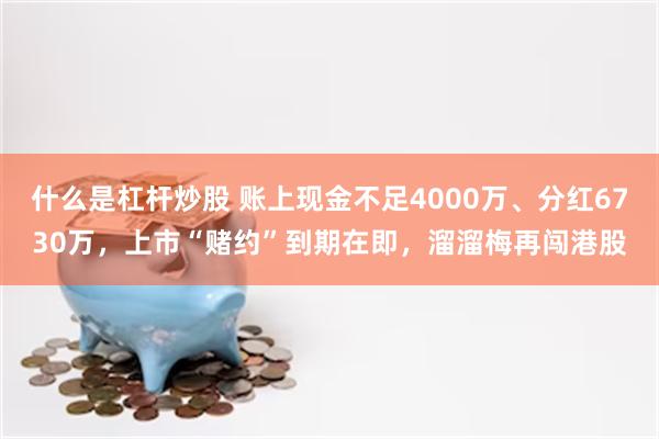 什么是杠杆炒股 账上现金不足4000万、分红6730万，上市“赌约”到期在即，溜溜梅再闯港股