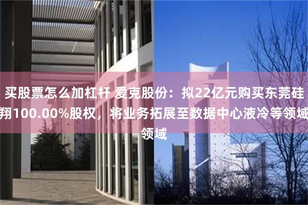 买股票怎么加杠杆 爱克股份：拟22亿元购买东莞硅翔100.00%股权，将业务拓展至数据中心液冷等领域