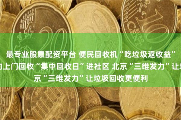 最专业股票配资平台 便民回收机“吃垃圾返收益”小程序一键预约上门回收“集中回收日”进社区 北京“三维发力”让垃圾回收更便利