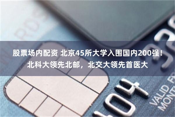 股票场内配资 北京45所大学入围国内200强！北科大领先北邮，北交大领先首医大