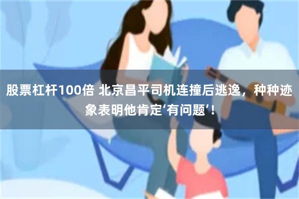 股票杠杆100倍 北京昌平司机连撞后逃逸，种种迹象表明他肯定‘有问题’！