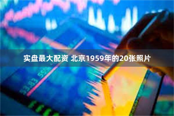 实盘最大配资 北京1959年的20张照片