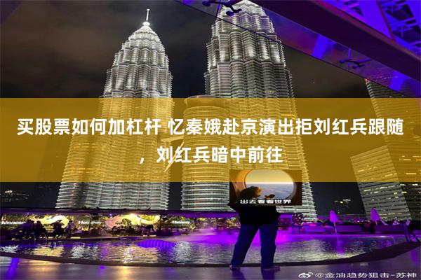 买股票如何加杠杆 忆秦娥赴京演出拒刘红兵跟随，刘红兵暗中前往