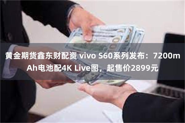 黄金期货鑫东财配资 vivo S60系列发布：7200mAh电池配4K Live图，起售价2899元