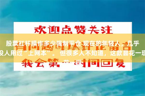 股票杠杆操作多少强制平仓 现在的年轻人，几乎没人用过“上网本”。 但很多人不知道，这款昙花一现