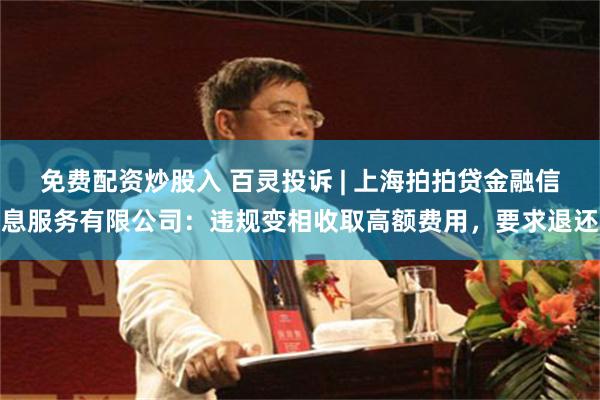 免费配资炒股入 百灵投诉 | 上海拍拍贷金融信息服务有限公司：违规变相收取高额费用，要求退还