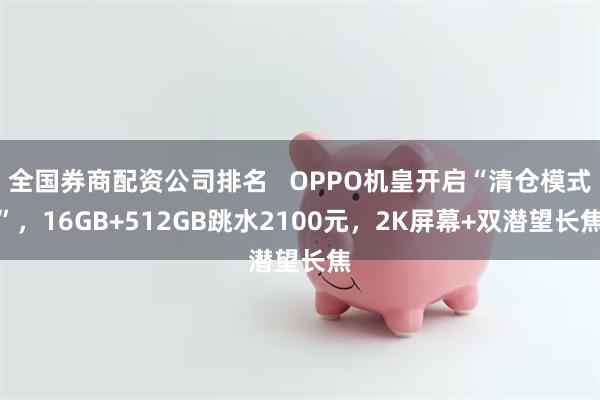 全国券商配资公司排名   OPPO机皇开启“清仓模式”，16GB+512GB跳水2100元，2K屏幕+双潜望长焦