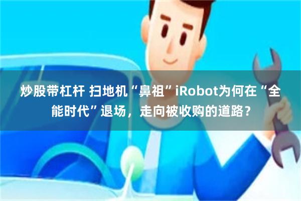 炒股带杠杆 扫地机“鼻祖”iRobot为何在“全能时代”退场，走向被收购的道路？