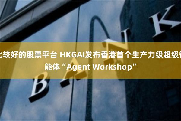比较好的股票平台 HKGAI发布香港首个生产力级超级智能体“Agent Workshop”