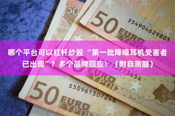 哪个平台可以杠杆炒股 “第一批降噪耳机受害者已出现”？多个品牌回应！（附自测题）