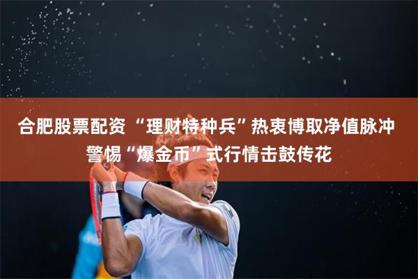合肥股票配资 “理财特种兵”热衷博取净值脉冲 警惕“爆金币”式行情击鼓传花