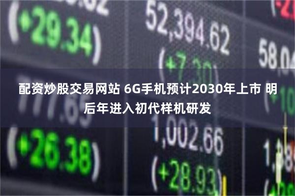 配资炒股交易网站 6G手机预计2030年上市 明后年进入初代样机研发