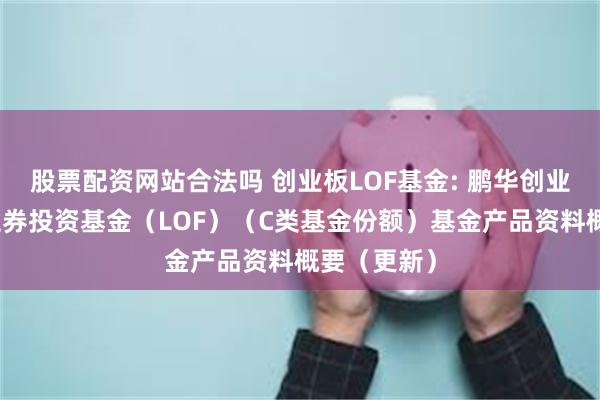 股票配资网站合法吗 创业板LOF基金: 鹏华创业板指数型证券投资基金（LOF）（C类基金份额）基金产品资料概要（更新）