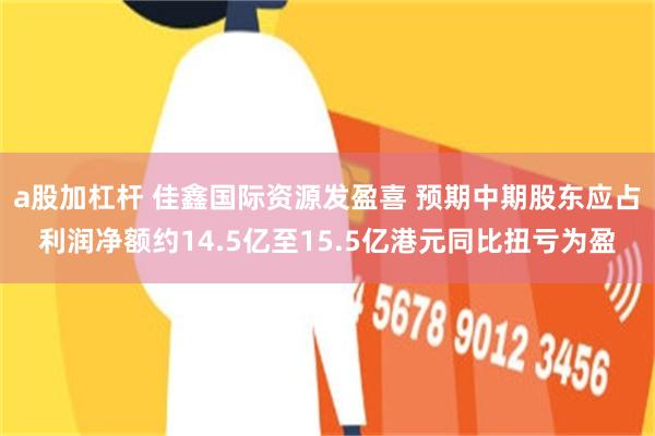 a股加杠杆 佳鑫国际资源发盈喜 预期中期股东应占利润净额约14.5亿至15.5亿港元同比扭亏为盈