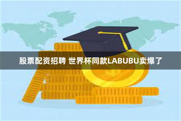 股票配资招聘 世界杯同款LABUBU卖爆了