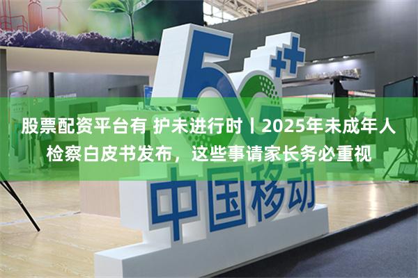 股票配资平台有 护未进行时丨2025年未成年人检察白皮书发布，这些事请家长务必重视