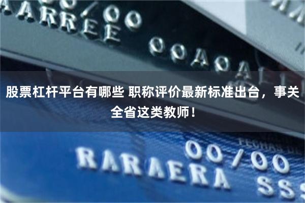 股票杠杆平台有哪些 职称评价最新标准出台,事关全省这类教师!