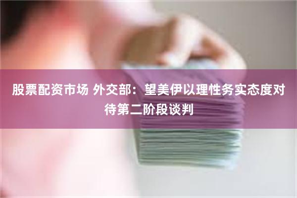 股票配资市场 外交部：望美伊以理性务实态度对待第二阶段谈判