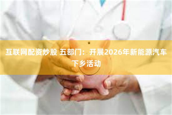 互联网配资炒股 五部门：开展2026年新能源汽车下乡活动