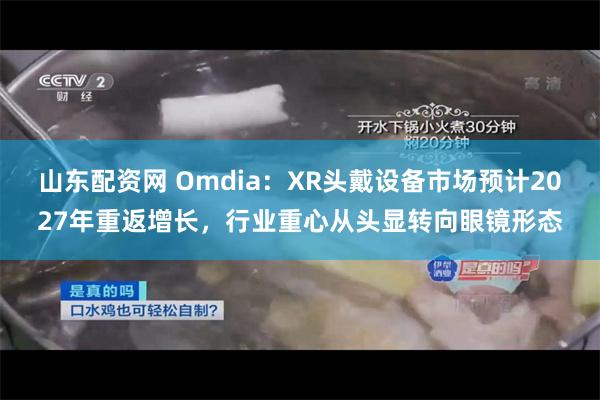 山东配资网 Omdia：XR头戴设备市场预计2027年重返增长，行业重心从头显转向眼镜形态