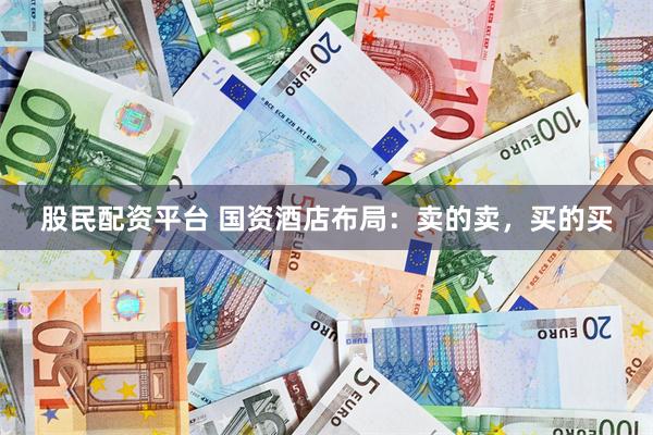 股民配资平台 国资酒店布局：卖的卖，买的买