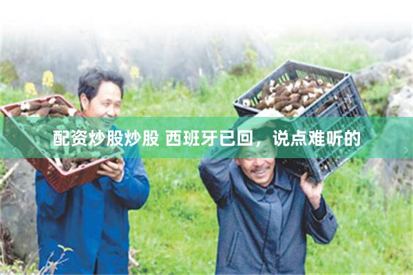 配资炒股炒股 西班牙已回，说点难听的