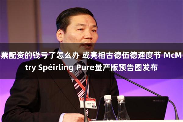 股票配资的钱亏了怎么办 或亮相古德伍德速度节 McMurtry Spéirling Pure量产版预告图发布