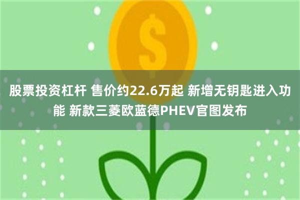 股票投资杠杆 售价约22.6万起 新增无钥匙进入功能 新款三菱欧蓝德PHEV官图发布