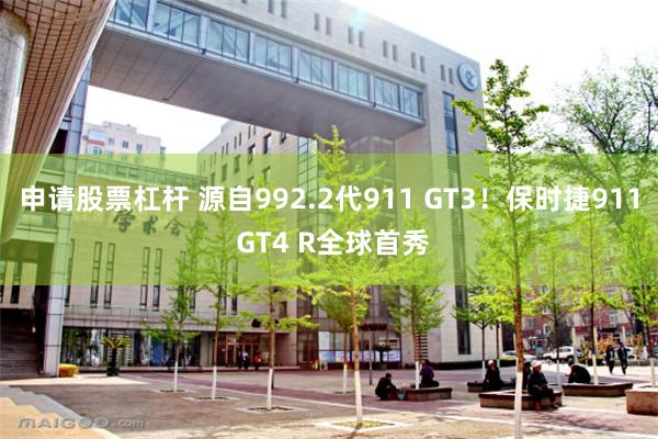申请股票杠杆 源自992.2代911 GT3！保时捷911 GT4 R全球首秀